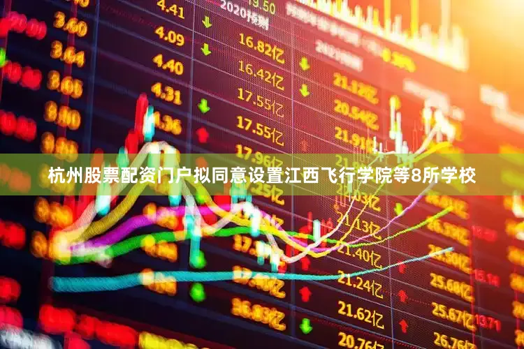 杭州股票配资门户拟同意设置江西飞行学院等8所学校