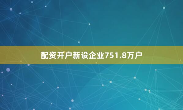 配资开户新设企业751.8万户