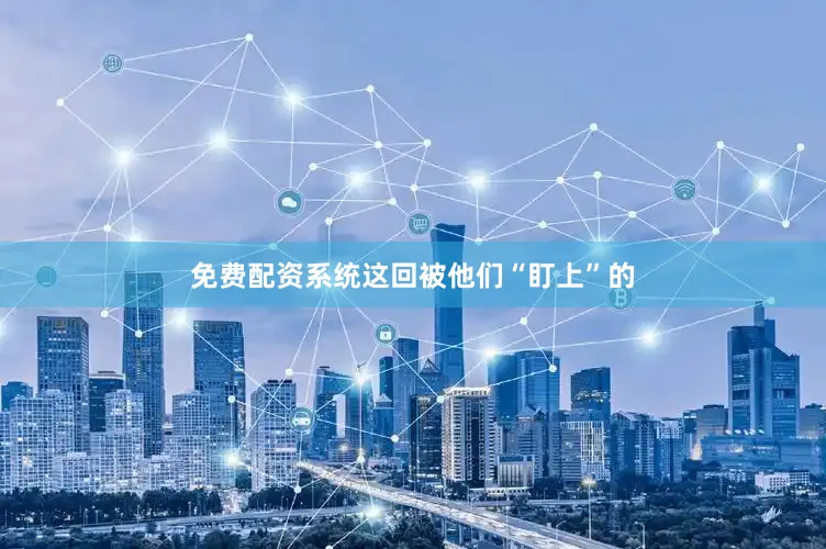 免费配资系统这回被他们“盯上”的