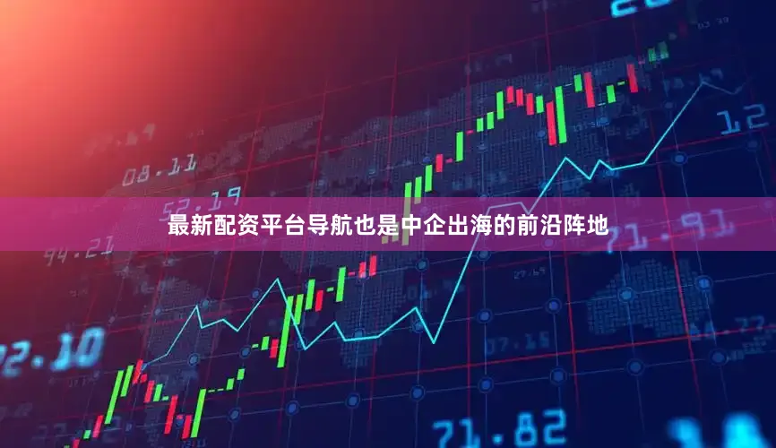 最新配资平台导航也是中企出海的前沿阵地
