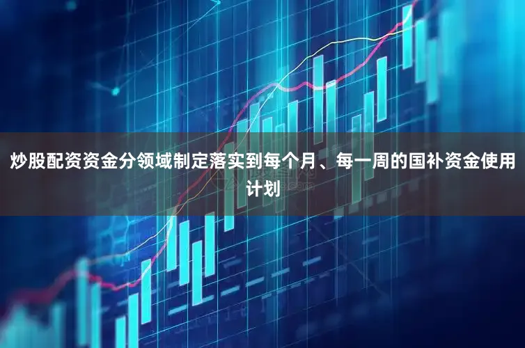 炒股配资资金分领域制定落实到每个月、每一周的国补资金使用计划
