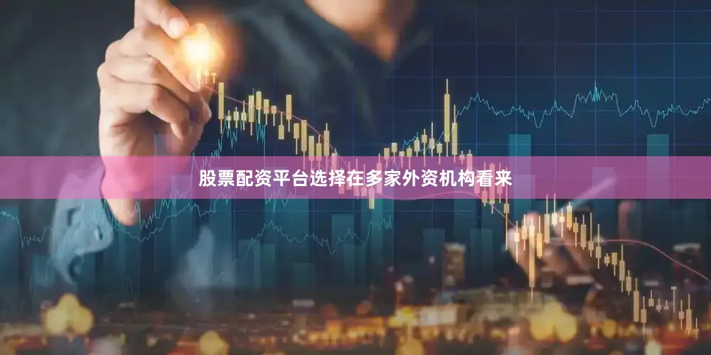 股票配资平台选择　　在多家外资机构看来