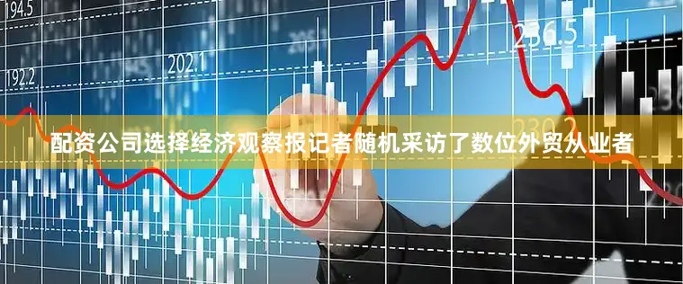 配资公司选择经济观察报记者随机采访了数位外贸从业者