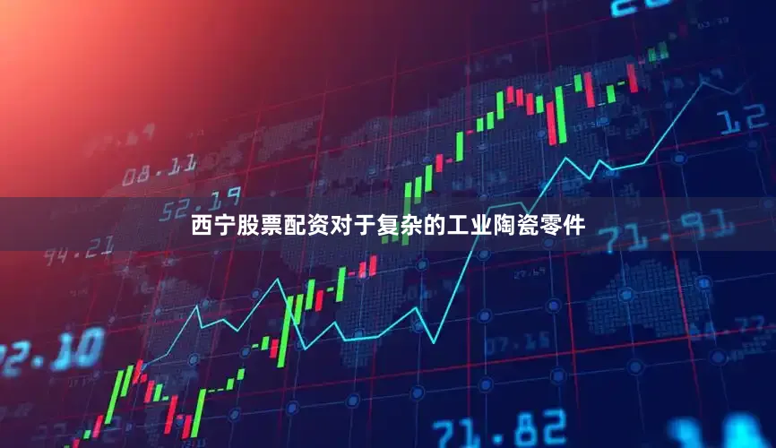 西宁股票配资对于复杂的工业陶瓷零件