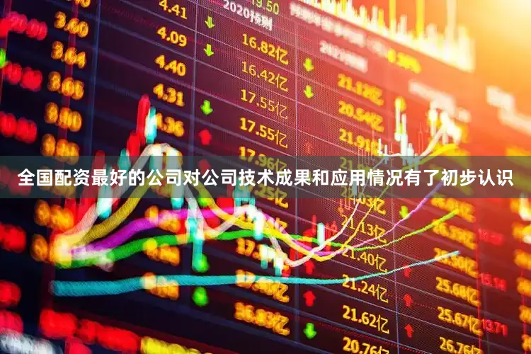 全国配资最好的公司对公司技术成果和应用情况有了初步认识