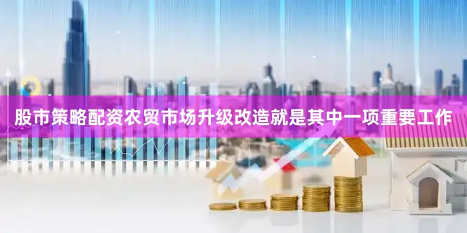 股市策略配资农贸市场升级改造就是其中一项重要工作