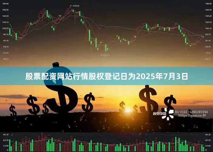 股票配资网站行情股权登记日为2025年7月3日