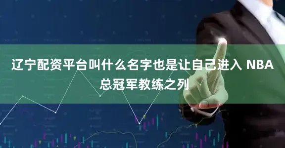 辽宁配资平台叫什么名字也是让自己进入 NBA 总冠军教练之列
