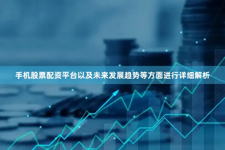 手机股票配资平台以及未来发展趋势等方面进行详细解析