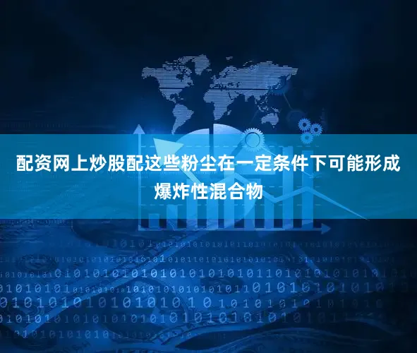配资网上炒股配这些粉尘在一定条件下可能形成爆炸性混合物