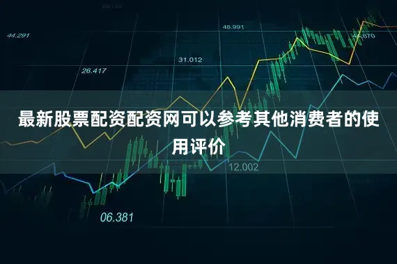 最新股票配资配资网可以参考其他消费者的使用评价