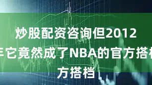 炒股配资咨询但2012年它竟然成了NBA的官方搭档