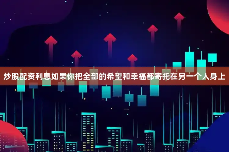 炒股配资利息如果你把全部的希望和幸福都寄托在另一个人身上