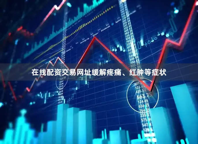 在线配资交易网址缓解疼痛、红肿等症状