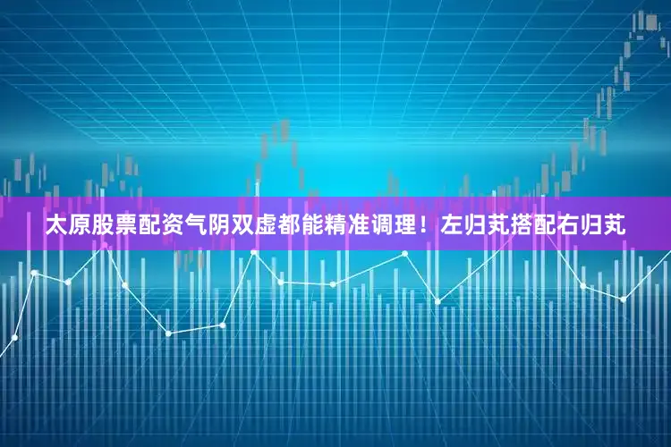 太原股票配资气阴双虚都能精准调理!左归芄搭配右归芄