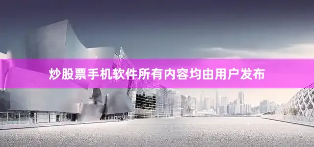 炒股票手机软件所有内容均由用户发布