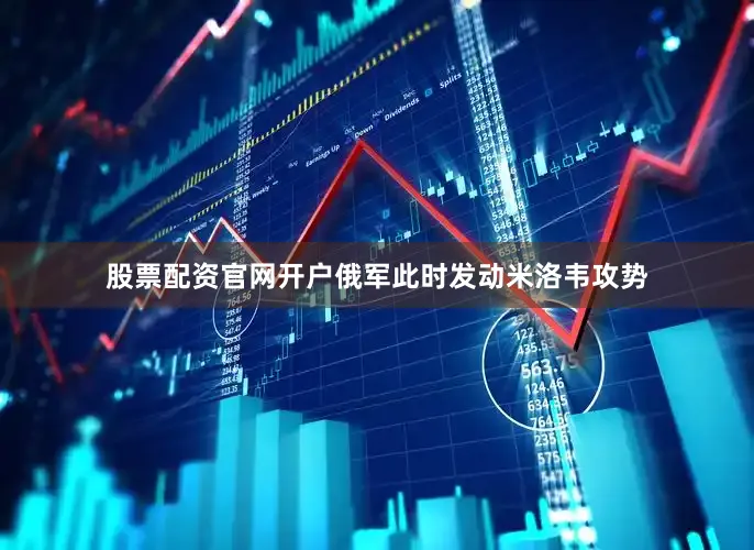 股票配资官网开户俄军此时发动米洛韦攻势