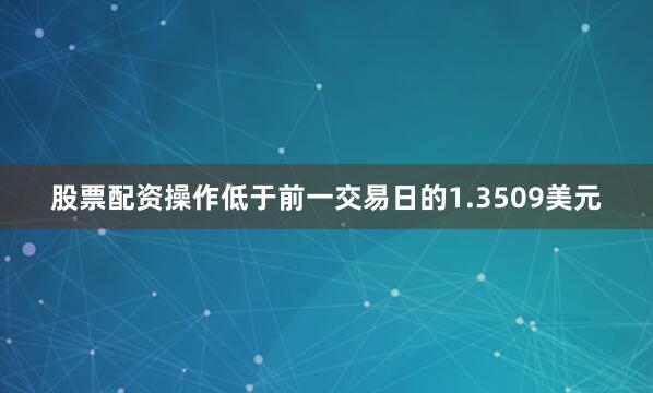 股票配资操作低于前一交易日的1.3509美元