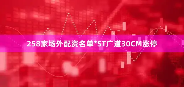 258家场外配资名单*ST广道30CM涨停