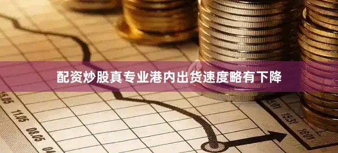 配资炒股真专业港内出货速度略有下降