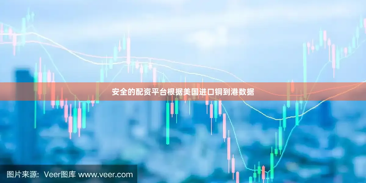 安全的配资平台根据美国进口铜到港数据