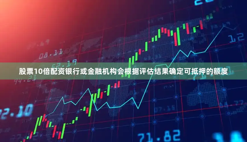 股票10倍配资银行或金融机构会根据评估结果确定可抵押的额度