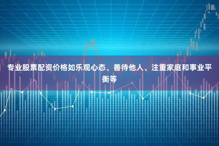 专业股票配资价格如乐观心态、善待他人、注重家庭和事业平衡等