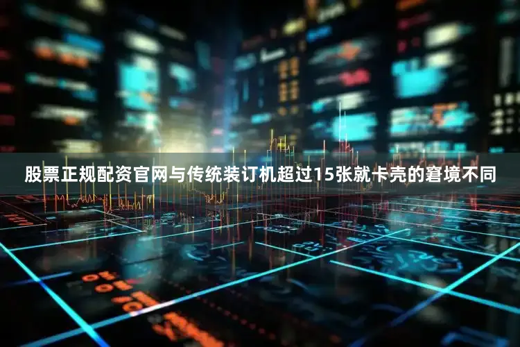 股票正规配资官网与传统装订机超过15张就卡壳的窘境不同