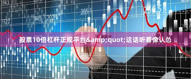 股票10倍杠杆正规平台&quot;这话听着像认怂
