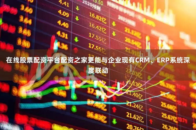 在线股票配资平台配资之家更能与企业现有CRM、ERP系统深度联动
