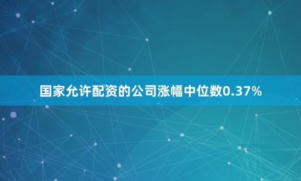 国家允许配资的公司涨幅中位数0.37%