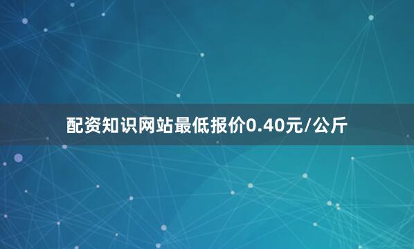 配资知识网站最低报价0.40元/公斤