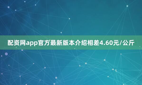配资网app官方最新版本介绍相差4.60元/公斤