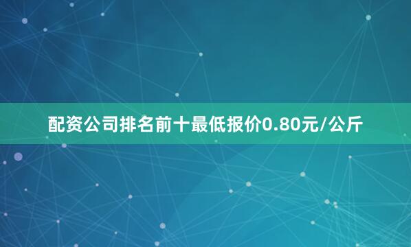 配资公司排名前十最低报价0.80元/公斤