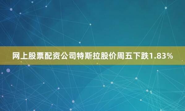 网上股票配资公司特斯拉股价周五下跌1.83%