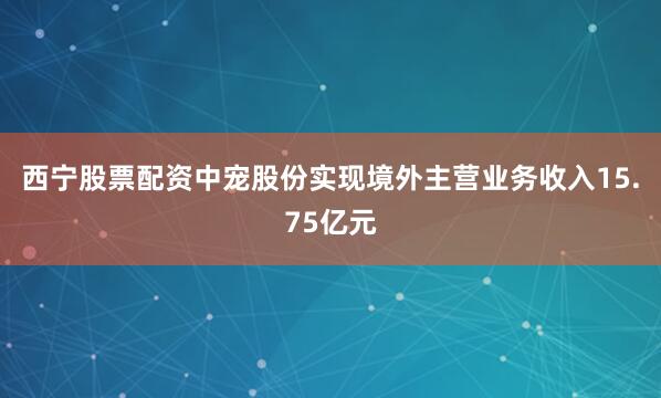西宁股票配资中宠股份实现境外主营业务收入15.75亿元