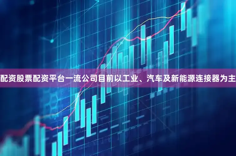 配资股票配资平台一流公司目前以工业、汽车及新能源连接器为主