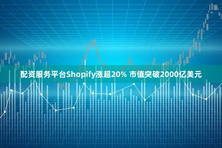 配资服务平台Shopify涨超20% 市值突破2000亿美元