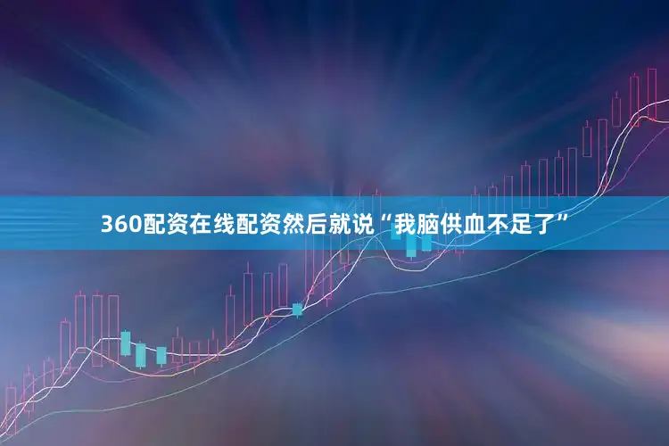 360配资在线配资然后就说“我脑供血不足了”