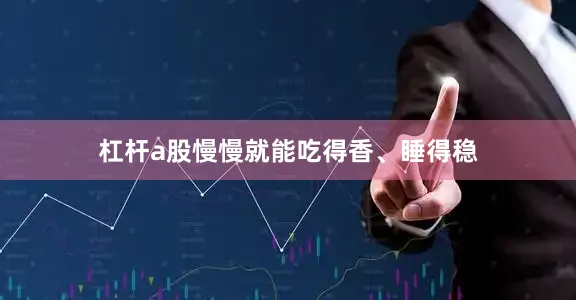 杠杆a股慢慢就能吃得香、睡得稳