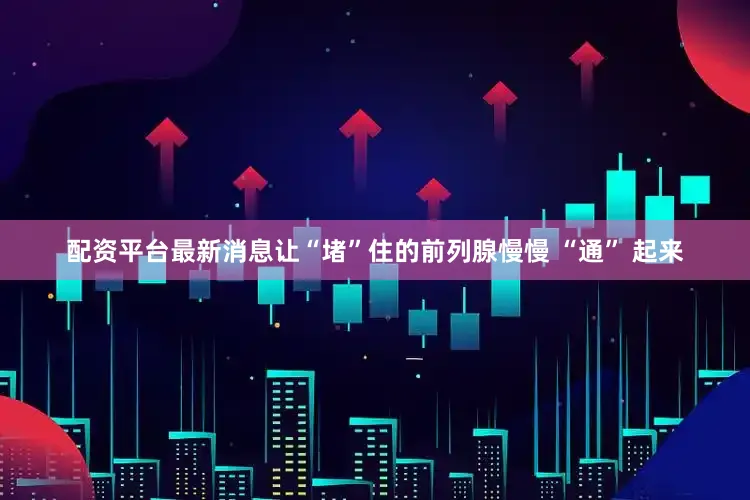 配资平台最新消息让“堵”住的前列腺慢慢 “通” 起来