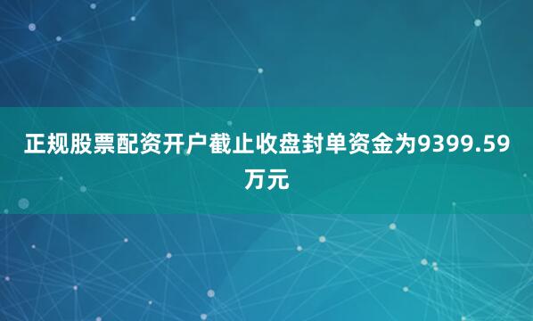 正规股票配资开户截止收盘封单资金为9399.59万元