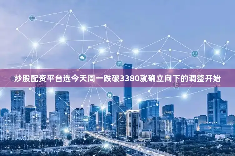 炒股配资平台选今天周一跌破3380就确立向下的调整开始