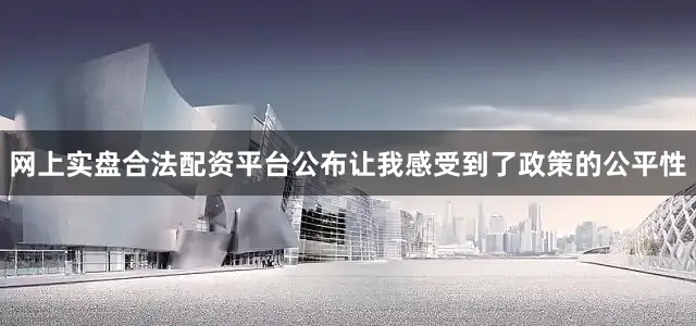 网上实盘合法配资平台公布让我感受到了政策的公平性