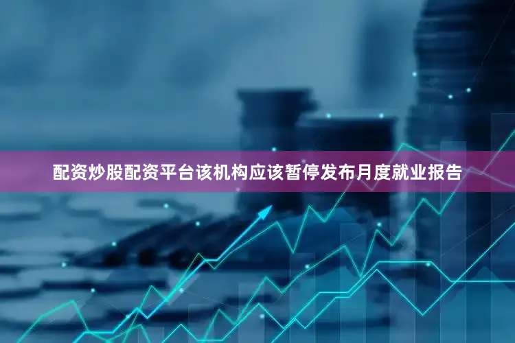 配资炒股配资平台该机构应该暂停发布月度就业报告