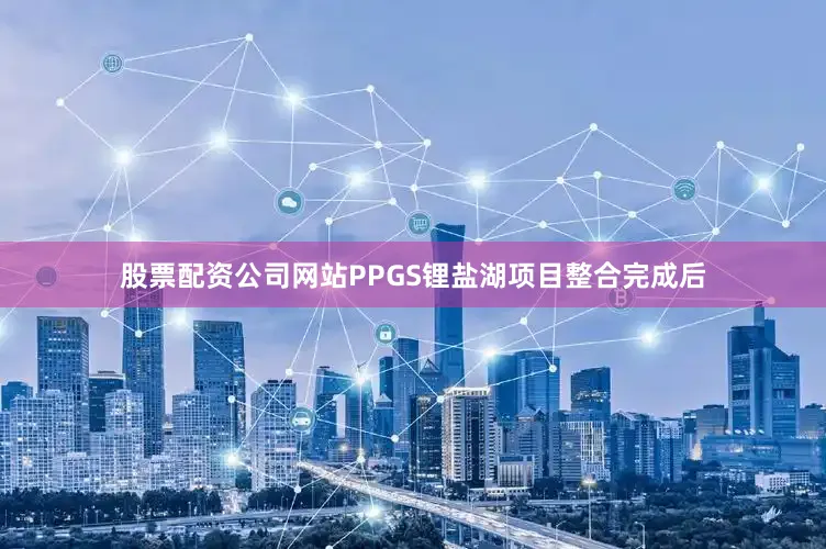股票配资公司网站PPGS锂盐湖项目整合完成后