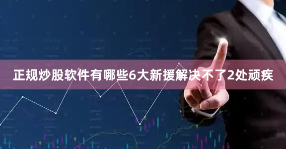 正规炒股软件有哪些6大新援解决不了2处顽疾