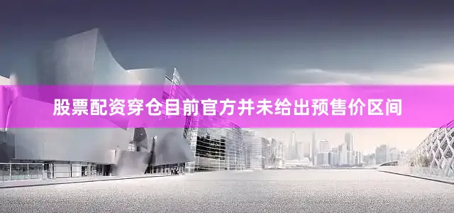 股票配资穿仓目前官方并未给出预售价区间