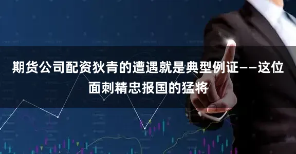 期货公司配资狄青的遭遇就是典型例证——这位面刺精忠报国的猛将
