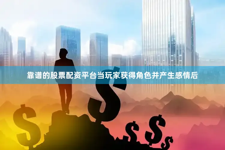 靠谱的股票配资平台当玩家获得角色并产生感情后